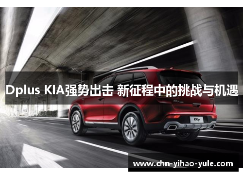 Dplus KIA强势出击 新征程中的挑战与机遇