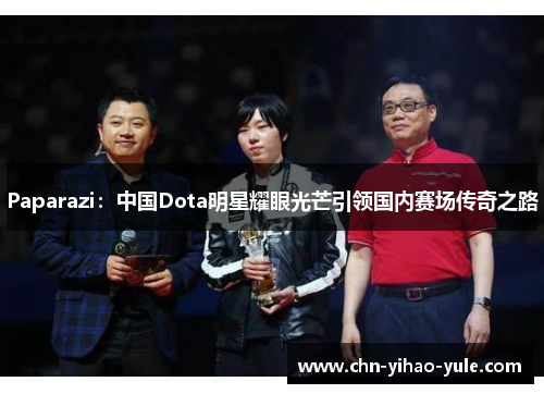 Paparazi：中国Dota明星耀眼光芒引领国内赛场传奇之路