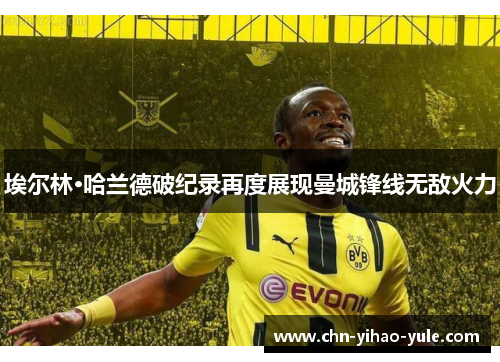 埃尔林·哈兰德破纪录再度展现曼城锋线无敌火力
